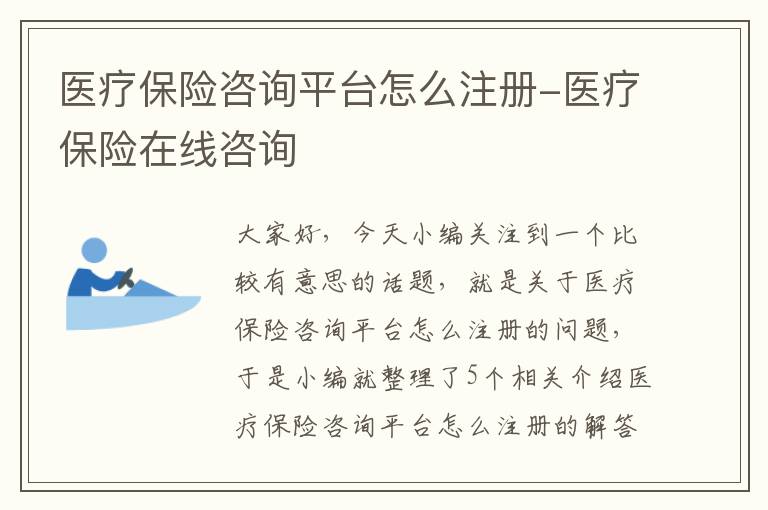 医疗保险咨询平台怎么注册-医疗保险在线咨询