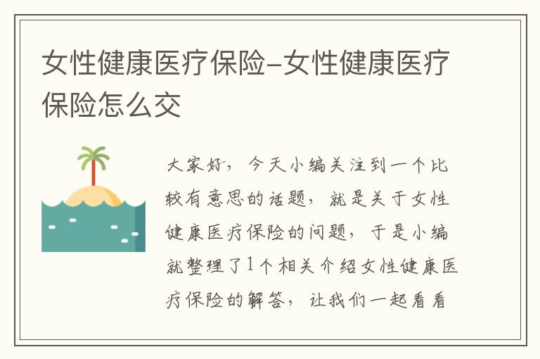 女性健康医疗保险-女性健康医疗保险怎么交