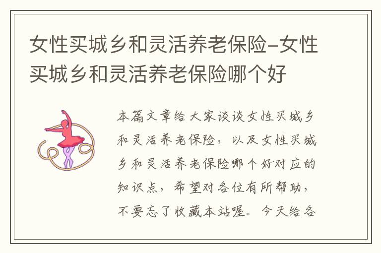 女性买城乡和灵活养老保险-女性买城乡和灵活养老保险哪个好