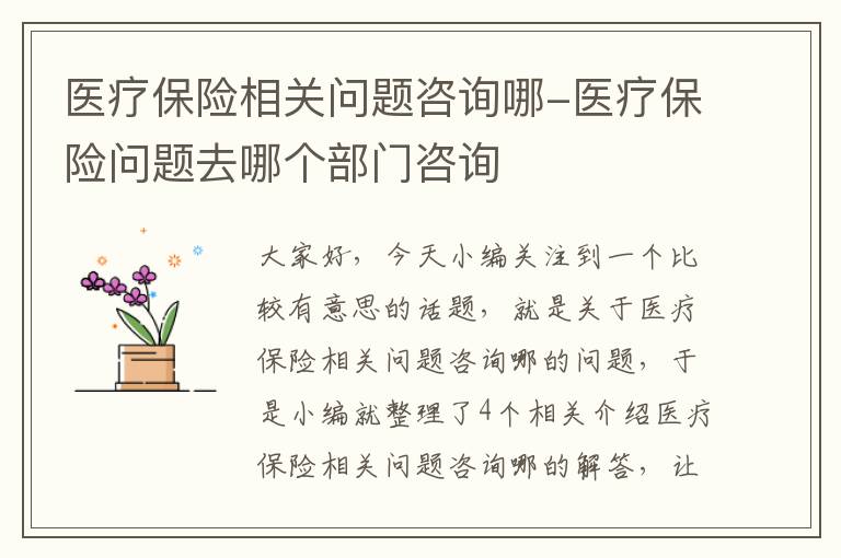 医疗保险相关问题咨询哪-医疗保险问题去哪个部门咨询