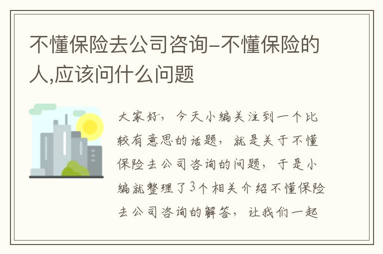 不懂保险去公司咨询-不懂保险的人,应该问什么问题