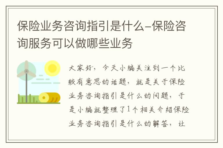 保险业务咨询指引是什么-保险咨询服务可以做哪些业务