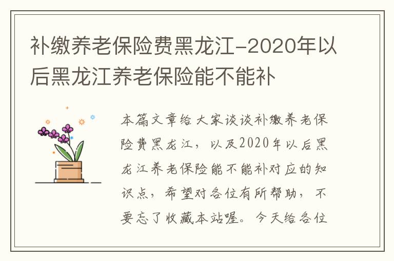 补缴养老保险费黑龙江-2020年以后黑龙江养老保险能不能补