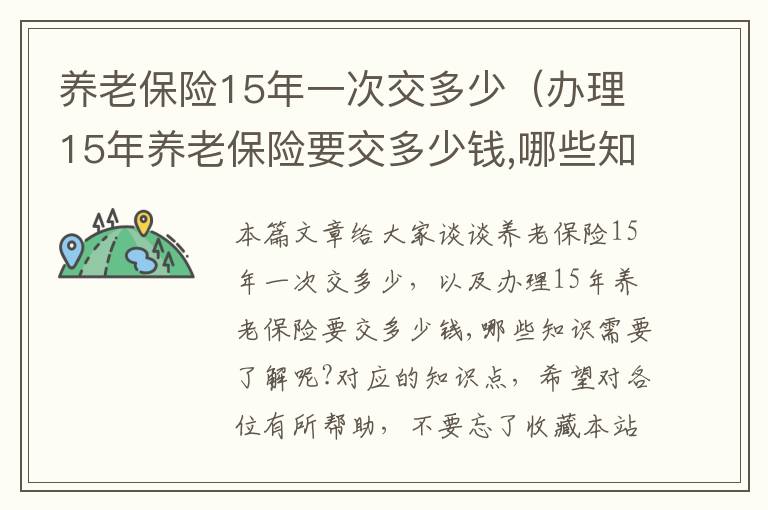 养老保险15年一次交多少（办理15年养老保险要交多少钱,哪些知识需要了解呢?）