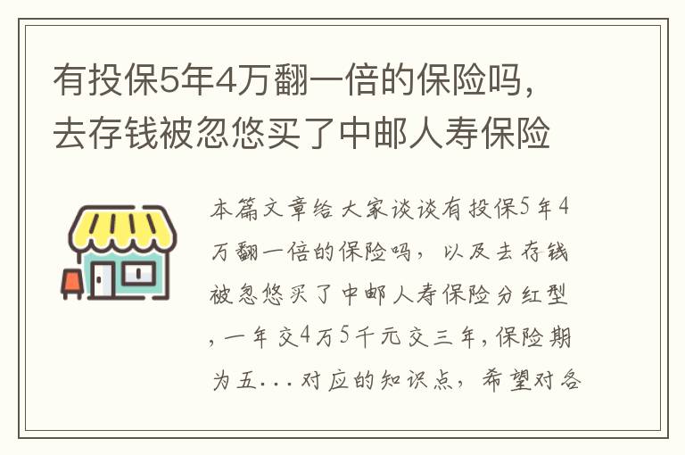 有投保5年4万翻一倍的保险吗，去存钱被忽悠买了中邮人寿保险分红型,一年交4万5千元交三年,保险期为五...